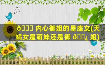 🐕 内心御姐的星座女(天蝎女是萌妹还是御 🌿 姐)